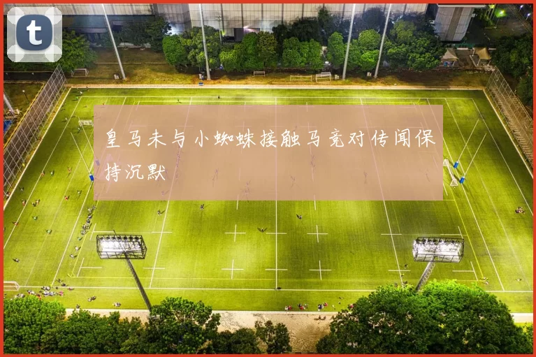 皇马未与小蜘蛛接触马竞对传闻保持沉默