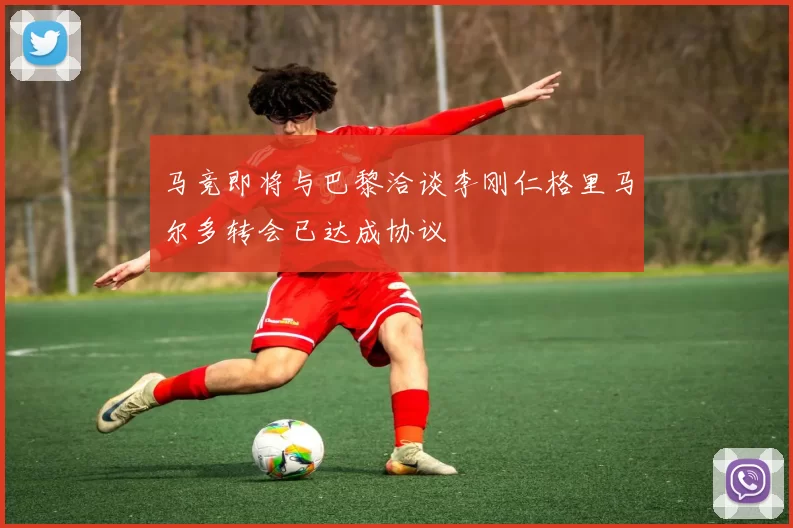 马竞即将与巴黎洽谈李刚仁格里马尔多转会已达成协议