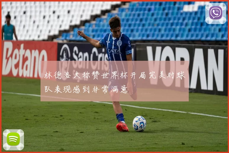 林德洛夫称赞世界杯开局完美对球队表现感到非常满意